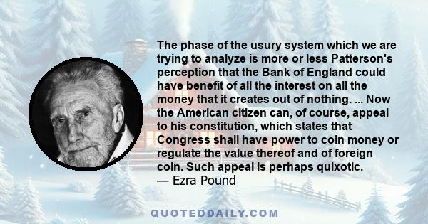 The phase of the usury system which we are trying to analyze is more or less Patterson's perception that the Bank of England could have benefit of all the interest on all the money that it creates out of nothing. ...