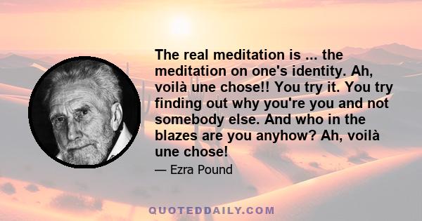 The real meditation is ... the meditation on one's identity. Ah, voilà une chose!! You try it. You try finding out why you're you and not somebody else. And who in the blazes are you anyhow? Ah, voilà une chose!