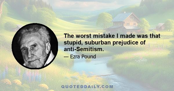 The worst mistake I made was that stupid, suburban prejudice of anti-Semitism.