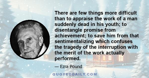 There are few things more difficult than to appraise the work of a man suddenly dead in his youth; to disentangle promise from achievement; to save him from that sentimentalizing which confuses the tragedy of the