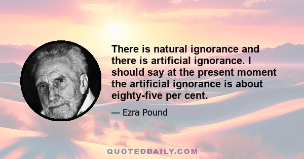 There is natural ignorance and there is artificial ignorance. I should say at the present moment the artificial ignorance is about eighty-five per cent.