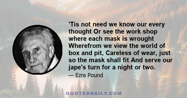 'Tis not need we know our every thought Or see the work shop where each mask is wrought Wherefrom we view the world of box and pit, Careless of wear, just so the mask shall fit And serve our jape's turn for a night or