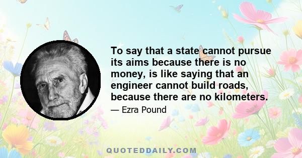 To say that a state cannot pursue its aims because there is no money, is like saying that an engineer cannot build roads, because there are no kilometers.