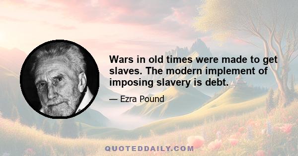 Wars in old times were made to get slaves. The modern implement of imposing slavery is debt.