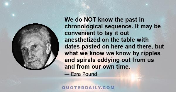 We do NOT know the past in chronological sequence. It may be convenient to lay it out anesthetized on the table with dates pasted on here and there, but what we know we know by ripples and spirals eddying out from us