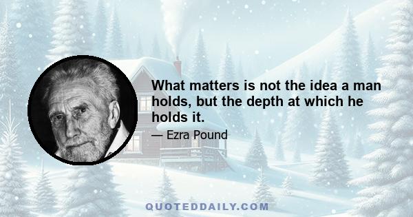 What matters is not the idea a man holds, but the depth at which he holds it.