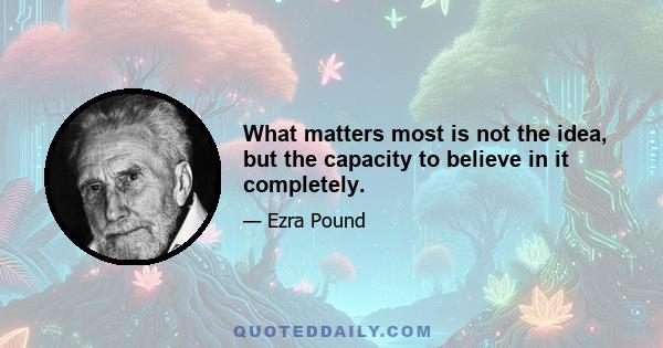 What matters most is not the idea, but the capacity to believe in it completely.