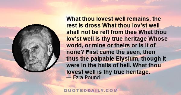 What thou lovest well remains, the rest is dross What thou lov’st well shall not be reft from thee What thou lov’st well is thy true heritage