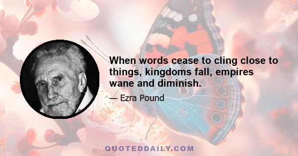 When words cease to cling close to things, kingdoms fall, empires wane and diminish.