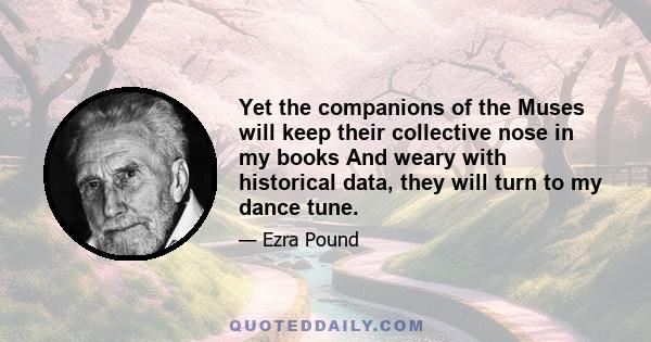 Yet the companions of the Muses will keep their collective nose in my books And weary with historical data, they will turn to my dance tune.