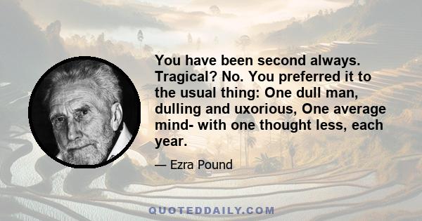 You have been second always. Tragical? No. You preferred it to the usual thing: One dull man, dulling and uxorious, One average mind- with one thought less, each year.