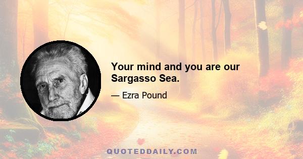 Your mind and you are our Sargasso Sea.