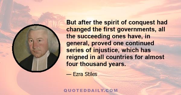 But after the spirit of conquest had changed the first governments, all the succeeding ones have, in general, proved one continued series of injustice, which has reigned in all countries for almost four thousand years.