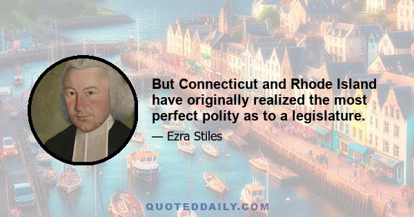 But Connecticut and Rhode Island have originally realized the most perfect polity as to a legislature.