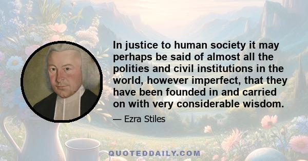 In justice to human society it may perhaps be said of almost all the polities and civil institutions in the world, however imperfect, that they have been founded in and carried on with very considerable wisdom.