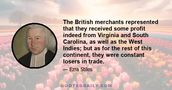 The British merchants represented that they received some profit indeed from Virginia and South Carolina, as well as the West Indies; but as for the rest of this continent, they were constant losers in trade.