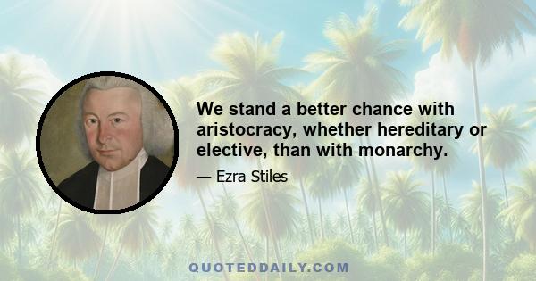 We stand a better chance with aristocracy, whether hereditary or elective, than with monarchy.