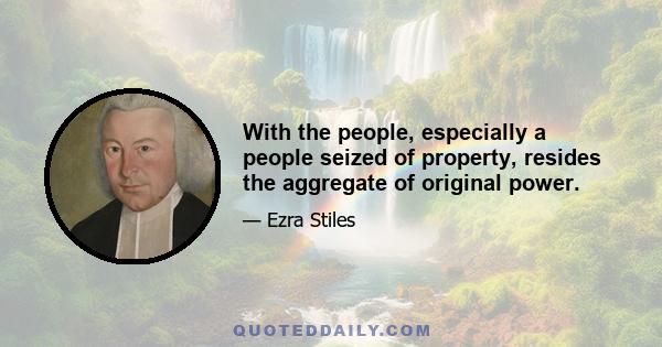 With the people, especially a people seized of property, resides the aggregate of original power.