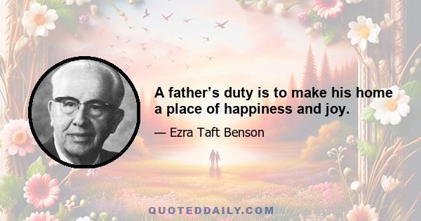 A father’s duty is to make his home a place of happiness and joy.