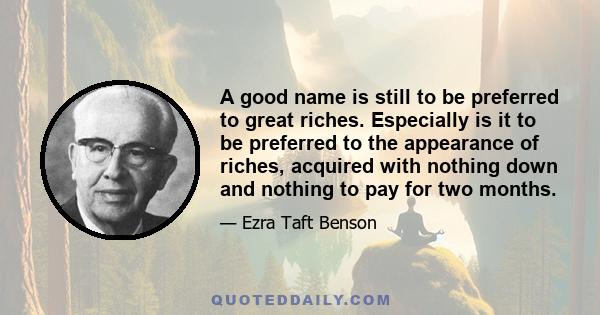 A good name is still to be preferred to great riches. Especially is it to be preferred to the appearance of riches, acquired with nothing down and nothing to pay for two months.