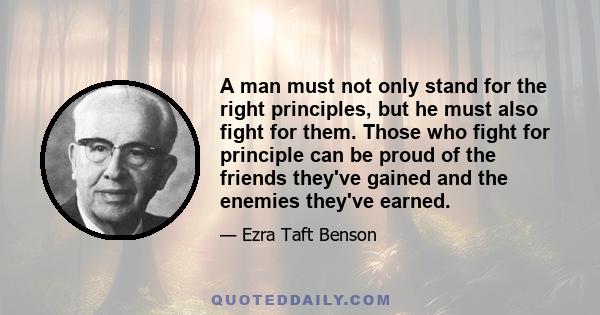 A man must not only stand for the right principles, but he must also fight for them. Those who fight for principle can be proud of the friends they've gained and the enemies they've earned.