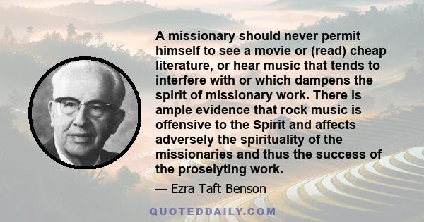 A missionary should never permit himself to see a movie or (read) cheap literature, or hear music that tends to interfere with or which dampens the spirit of missionary work. There is ample evidence that rock music is