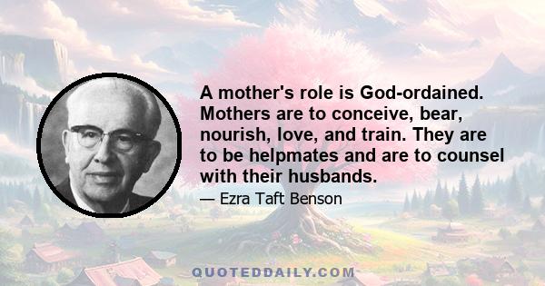 A mother's role is God-ordained. Mothers are to conceive, bear, nourish, love, and train. They are to be helpmates and are to counsel with their husbands.