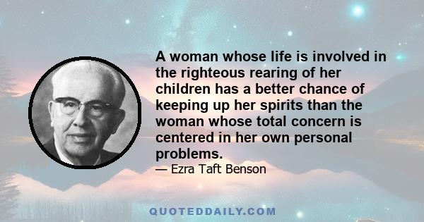 A woman whose life is involved in the righteous rearing of her children has a better chance of keeping up her spirits than the woman whose total concern is centered in her own personal problems.