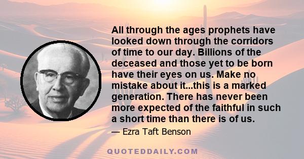 All through the ages prophets have looked down through the corridors of time to our day. Billions of the deceased and those yet to be born have their eyes on us. Make no mistake about it...this is a marked generation.