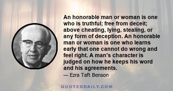 An honorable man or woman is one who is truthful; free from deceit; above cheating, lying, stealing, or any form of deception. An honorable man or woman is one who learns early that one cannot do wrong and feel right. A 