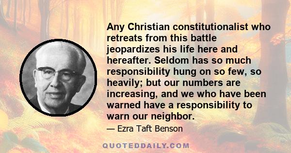 Any Christian constitutionalist who retreats from this battle jeopardizes his life here and hereafter. Seldom has so much responsibility hung on so few, so heavily; but our numbers are increasing, and we who have been