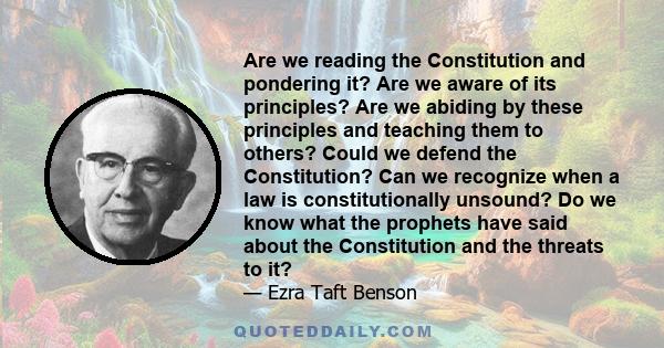 Are we reading the Constitution and pondering it? Are we aware of its principles? Are we abiding by these principles and teaching them to others? Could we defend the Constitution? Can we recognize when a law is