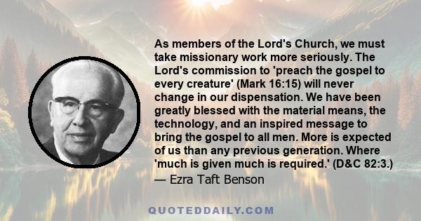 As members of the Lord's Church, we must take missionary work more seriously. The Lord's commission to 'preach the gospel to every creature' (Mark 16:15) will never change in our dispensation. We have been greatly