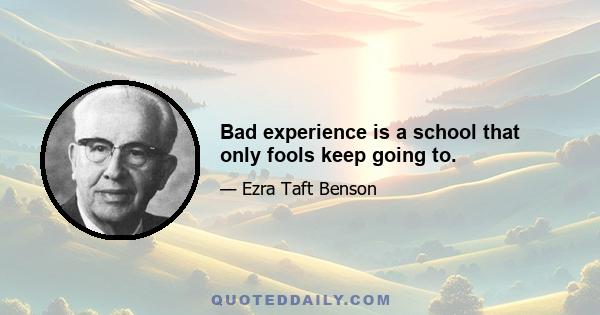 Bad experience is a school that only fools keep going to.