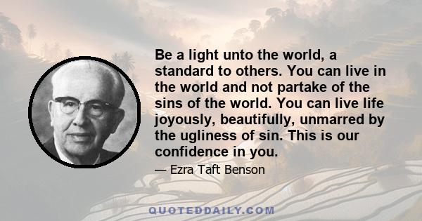 Be a light unto the world, a standard to others. You can live in the world and not partake of the sins of the world. You can live life joyously, beautifully, unmarred by the ugliness of sin. This is our confidence in