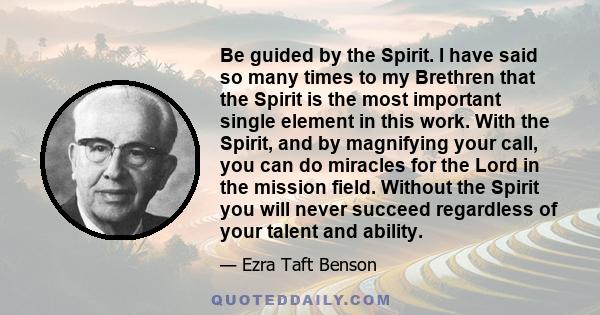 Be guided by the Spirit. I have said so many times to my Brethren that the Spirit is the most important single element in this work. With the Spirit, and by magnifying your call, you can do miracles for the Lord in the