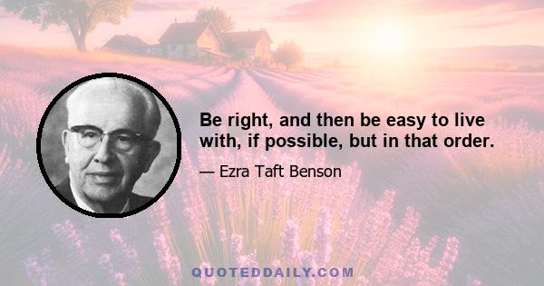 Be right, and then be easy to live with, if possible, but in that order.