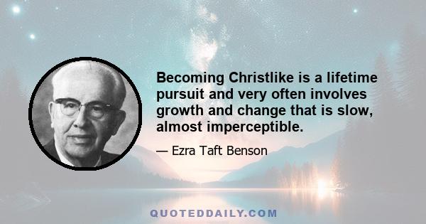 Becoming Christlike is a lifetime pursuit and very often involves growth and change that is slow, almost imperceptible.