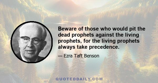 Beware of those who would pit the dead prophets against the living prophets, for the living prophets always take precedence.