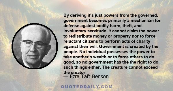 By deriving it's just powers from the governed, government becomes primarily a mechanism for defense against bodily harm, theft, and involuntary servitude. It cannot claim the power to redistribute money or property nor 