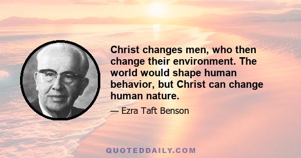 Christ changes men, who then change their environment. The world would shape human behavior, but Christ can change human nature.