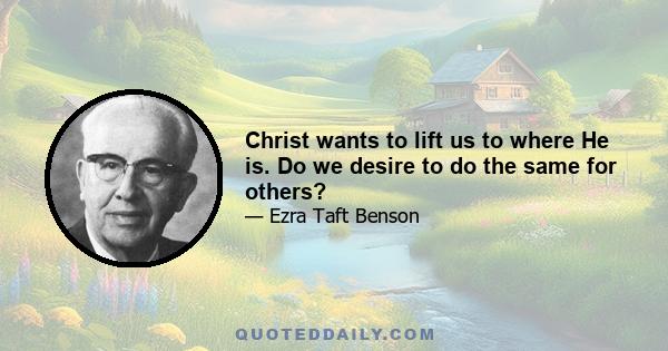 Christ wants to lift us to where He is. Do we desire to do the same for others?