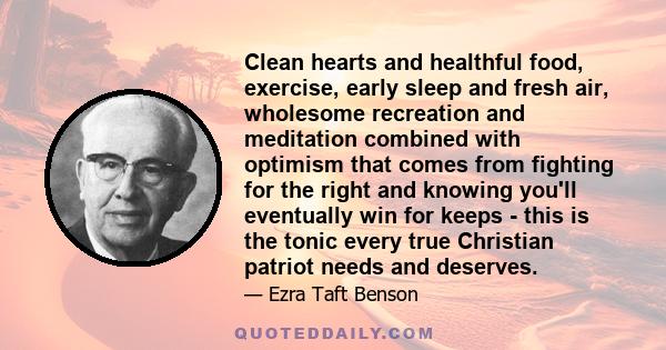 Clean hearts and healthful food, exercise, early sleep and fresh air, wholesome recreation and meditation combined with optimism that comes from fighting for the right and knowing you'll eventually win for keeps - this