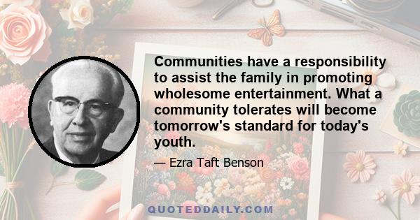 Communities have a responsibility to assist the family in promoting wholesome entertainment. What a community tolerates will become tomorrow's standard for today's youth.