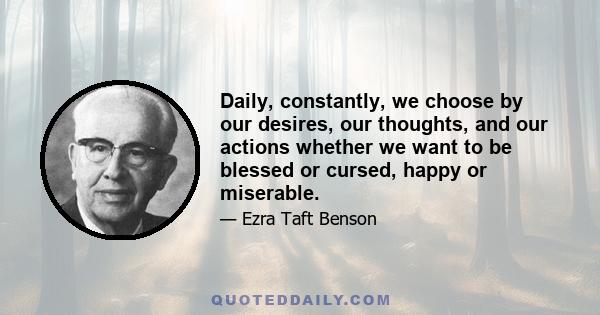 Daily, constantly, we choose by our desires, our thoughts, and our actions whether we want to be blessed or cursed, happy or miserable.