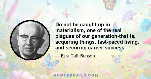 Do not be caught up in materialism, one of the real plagues of our generation-that is, acquiring things, fast-paced living, and securing career success.