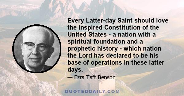 Every Latter-day Saint should love the inspired Constitution of the United States - a nation with a spiritual foundation and a prophetic history - which nation the Lord has declared to be his base of operations in these 