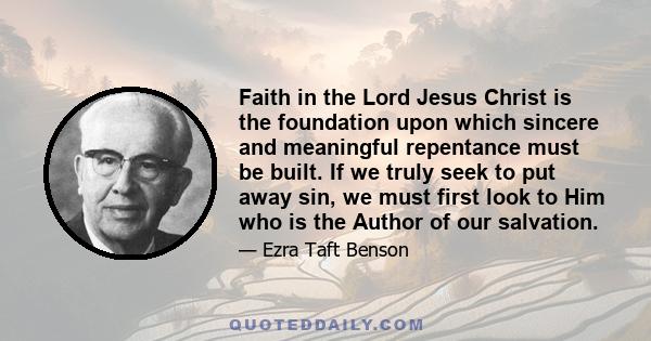 Faith in the Lord Jesus Christ is the foundation upon which sincere and meaningful repentance must be built. If we truly seek to put away sin, we must first look to Him who is the Author of our salvation.