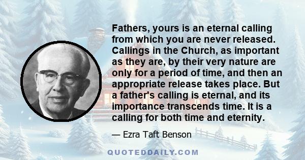 Fathers, yours is an eternal calling from which you are never released. Callings in the Church, as important as they are, by their very nature are only for a period of time, and then an appropriate release takes place.