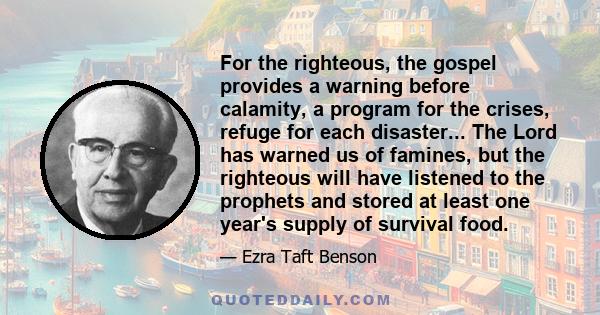 For the righteous, the gospel provides a warning before calamity, a program for the crises, refuge for each disaster... The Lord has warned us of famines, but the righteous will have listened to the prophets and stored